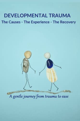 Developmental Trauma - The Cause - The Experience - The Recovery: A gentle journey from trauma to ease