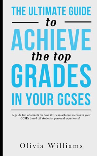 The Ultimate Guide To Achieve The Top Grades In Your GCSEs: A guide full of secrets on how YOU can achieve success in your GCSEs based off students’ personal experience!