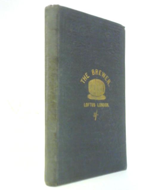 The Brewer - A Familiar Treatise On The Art Of Brewing With Special Directions For The Manufacture Of Pale Ale & Bitter Beer, And The Use Of Sugar By Brewers