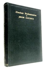 The Doctrine Of Absolute Predestination Stated And Asserted With A Preliminary Discourse On The Divine Attributes 