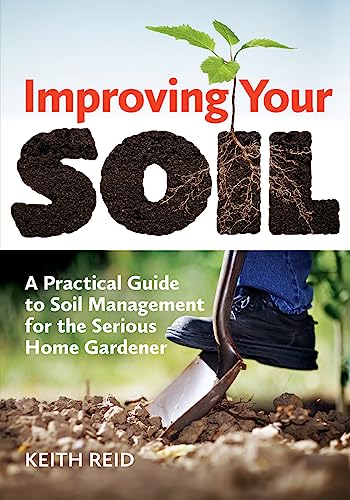 Improving Your Soil: A Practical Guide to Soil Management For the Serious Home Gardener