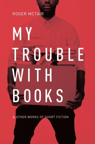 My Trouble With Books: & Other Works of Short Fiction