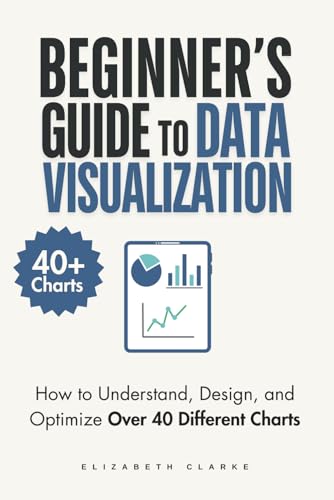 Beginners Guide to Data Visualization: How to Understand, Design, and Optimize Over 40 Different Charts (All Things Data)
