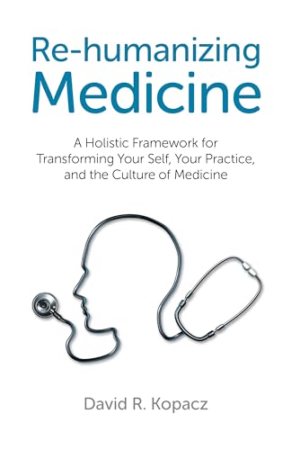 Rehumanizing Medicine  A Holistic Framework for Transforming Your Self, Your Practice, and the Culture of Medicine