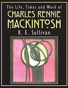 The Life, Times and Work of Charles Rennie Mackintosh 