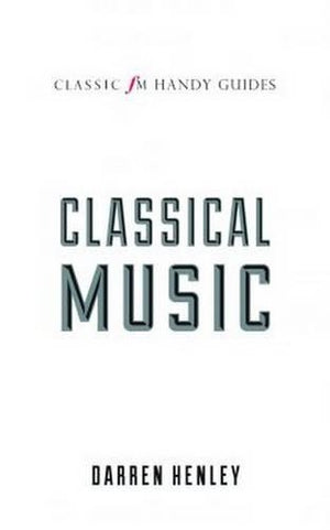 The Classic FM Handy Guide to Everything You Ever Wanted to Know About Classical Music