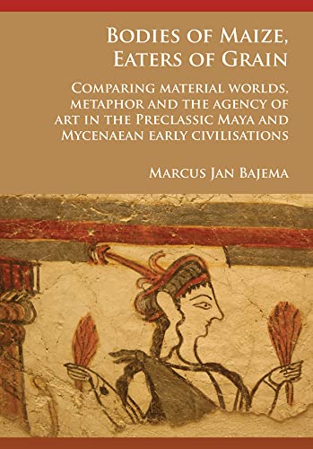 Bodies of Maize, Eaters of Grain: Comparing material worlds, metaphor and the agency of art in the Preclassic Maya and Mycenaean early civilisations