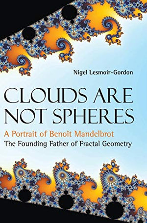 CLOUDS ARE NOT SPHERES: A PORTRAIT OF BENOIT MANDELBROT, THE FOUNDING FATHER OF FRACTAL GEOMETRY