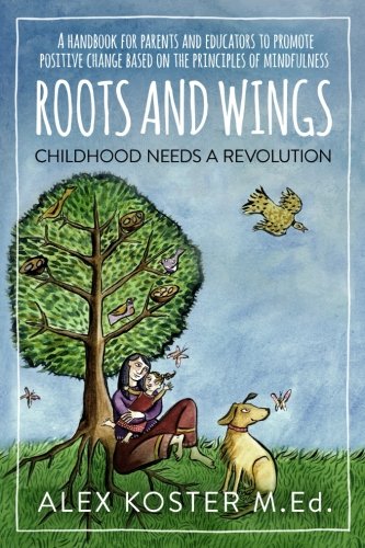 Roots and Wings - Childhood Needs A Revolution: A Handbook for Parents and Educators to Promote Positive Change Based on the Principles of Mindfulness