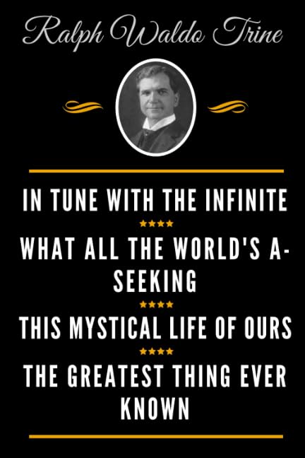 Classic Ralph Waldo Trine Book Collection (Deluxe Edition) - in Tune with the Infinite; What All the World's a-Seeking; This Mystical Life of Ours; the Greatest Thing Ever Known