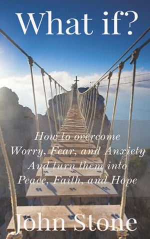 What if?: How to overcome Worry, Fear, and Anxiety, and turn them into Peace, Faith, and Hope.