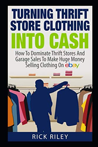 Turning Thrift Store Clothing Into Cash: How To Dominate Thrift Stores And Garage Sales To Make Huge Money Selling Clothing On eBay