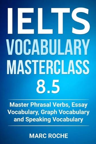 IELTS Vocabulary Masterclass 8.5. Master Phrasal Verbs, Essay Vocabulary, Graph Vocabulary & Speaking Vocabulary
