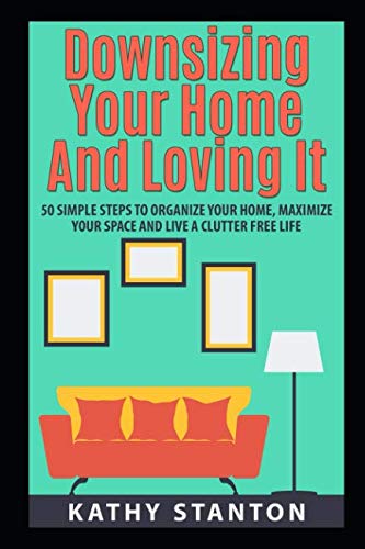 Downsizing Your Home and Loving It: 50 Simple Steps To Organize Your Home, Maximize Your Space And Live A Clutter Free Life (Downsizing Your Life, ... House, How To Organize, Organizational Hacks)