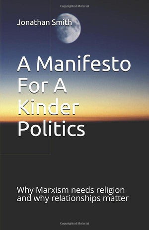 A Manifesto For A Kinder Politics: Why Marxism needs religion and why relationships matter