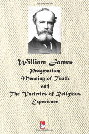 William James: Pragmatism, Meaning of Truth, and The Varieties of Religious Experience (AJBT Classics)