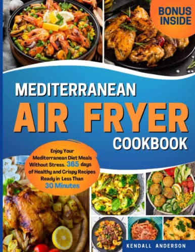 Mediterranean Air Fryer Cookbook: Enjoy Your Mediterranean Diet Meals Without Stress. 365 Days of Healthy and Crispy Recipes Ready in Less Than 30 Minutes