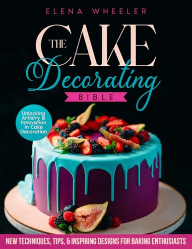 The Cake Decorating Bible: Unlocking Artistry and Innovation in Cake Decoration | Techniques, Tips, and Inspiring Designs for Baking Enthusiasts