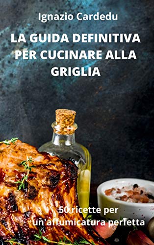La Guida Definitiva Per Cucinare Alla Griglia