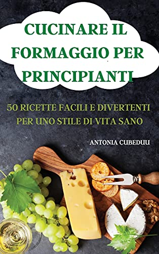 Cucinare Il Formaggio Per Principianti 50 Ricette Facili E Divertenti Per Uno Stile Di Vita Sano