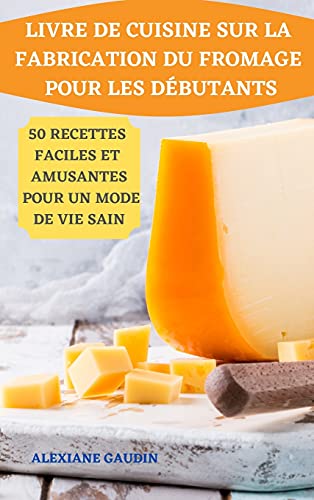 Livre de Cuisine Sur La Fabrication Du Fromage Pour Les Debutants 50 Recettes Faciles Et Amusantes Pour Un Mode de Vie Sain