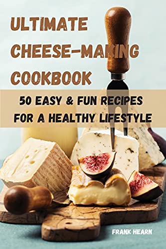 Ultimate Cheese-Making Cookbook 50 Easy & Fun Recipes for a Healthy Lifestyle