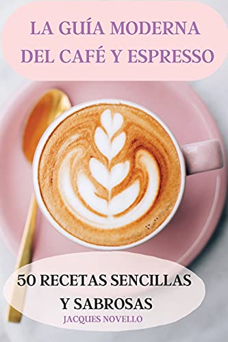 La Guia Moderna del Cafe Y Espresso 50 Recetas Sencillas Y Sabrosas