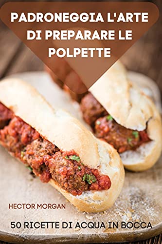 Padroneggia l'Arte Di Preparare Le Polpette 50 Ricette Di Acqua in Bocca