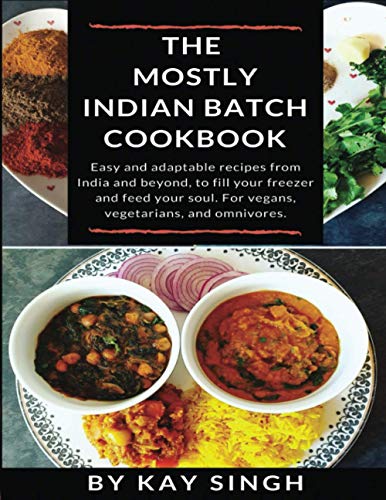 The Mostly Indian Batch Cookbook: Easy and adaptable recipes from India and beyond, to fill your freezer and feed your soul. For vegans, vegetarians, and omnivores.