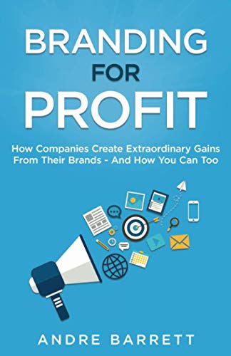 Branding For Profit: How Companies Create Extraordinary Gains From Their Brands - And How You Can Too