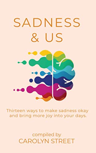 Sadness And Us: Thirteen Ways To Make Sadness Okay And Bring More Joy Into Your Day