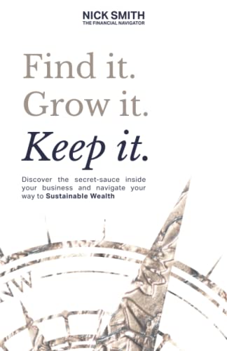 Find it. Grow it. Keep it.: Discover the secret-sauce inside your business and navigate your way to Sustainable Wealth