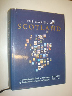 The Making Of Scotland: A Comprehensive Guide To The Growth Of Its Cities, Towns And Villages