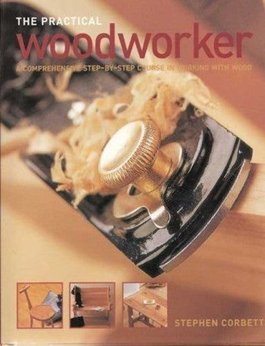 The practical woodworker A comprehensive step-by-step course in working with wo