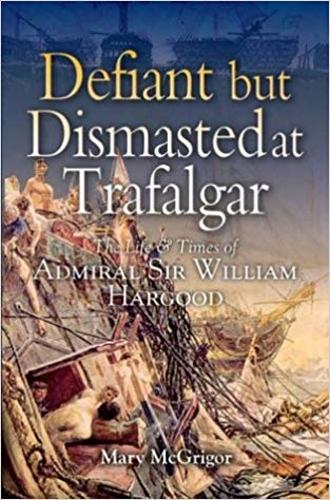 Defiant and Dismasted at Trafalgar: the Life & Times of Admiral Sir William Harwood