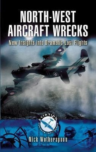 North-west Aircraft Wrecks: New Insights into Dramatic Last Flights (aviation Heritage Trail Series