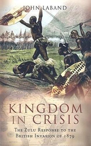Kingdom in Crisis: the Zulu Response to the British Invasion of 1879