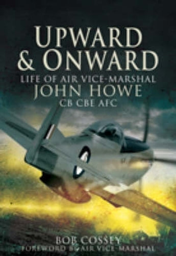 Upward and Onward: Life of Air Vice Marshall John Howe Cb, Cbe, Afc