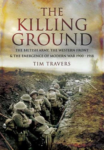 Killing Ground: The British Army, The Western Front & Emergence of Modern War, 1900-1918