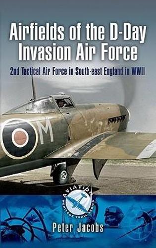 Airfields of the D-day Invasion Air Force: 2nd Tactical Air Force in South-east England in Wwii