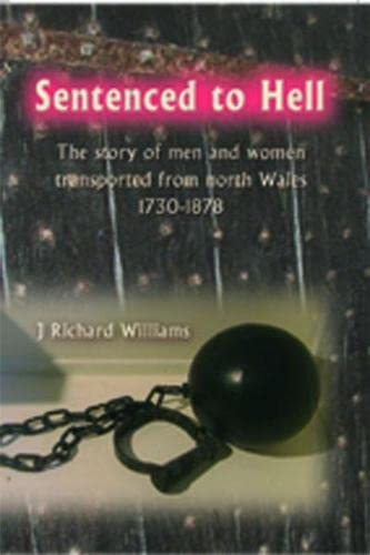 Sentenced to Hell - The Story of Men and Women Transported from North Wales, 1730-1878