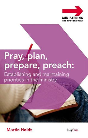 Pray, plan, prepare, preach (Ministering the Master's Way): Establishing and Maintaining Priorities in the Preaching Ministry