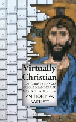 Virtually Christian  How Christ Changes Human Meaning and Makes Creation New