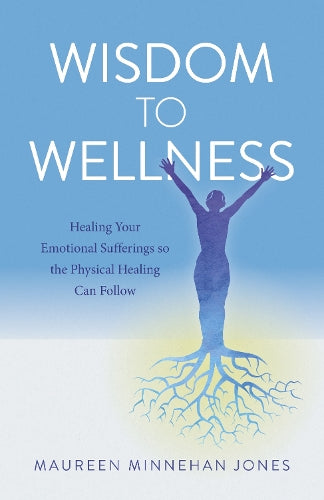 Wisdom to Wellness  Healing Your Emotional Sufferings so the Physical Healing Can Follow