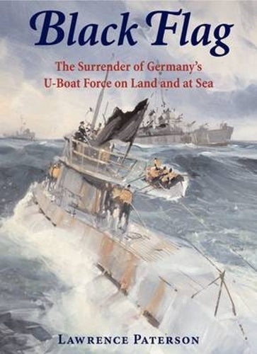 Black Flag: the Surrender of Germanys U-boat Forces on Land and at Sea