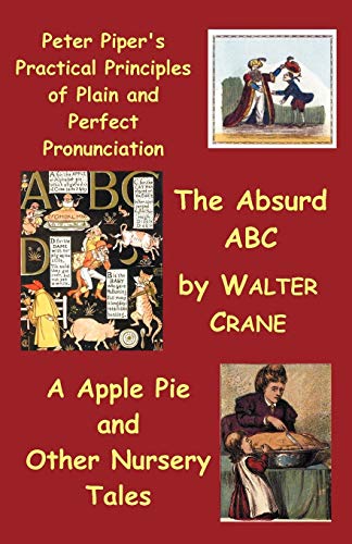 Peter Piper's Practical Principles of Plain and Perfect Pronunciation; The Absurd Abc; A Apple Pie and Other Nursery Tales.