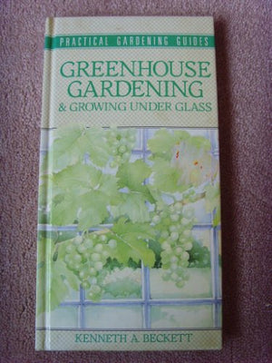 Greenhouse Gardening and Growing Under Glass
