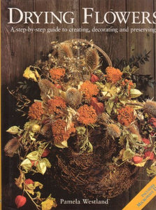 Drying Flowers A step-by-step guide to creating, decorating and preserving 