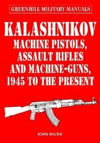 Kalashnikov: Machine Pistols, Assault Rifles and Machine-guns, 1945 to the Present