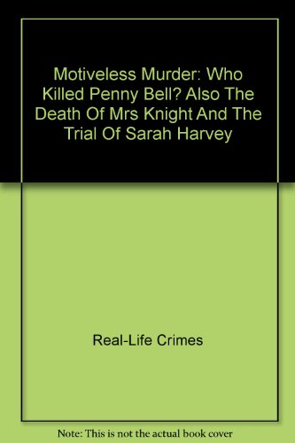 Motiveless Murder: Who Killed Penny Bell? Also The Death Of Mrs Knight And The Trial Of Sarah Harvey
